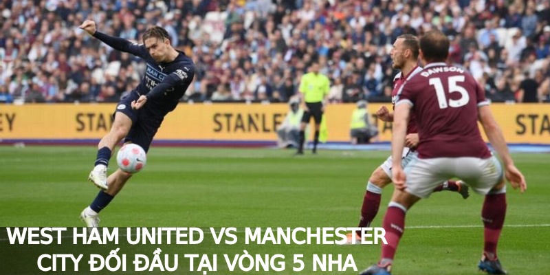 West Ham United vs Manchester City đối đầu tại vòng 5 NHA