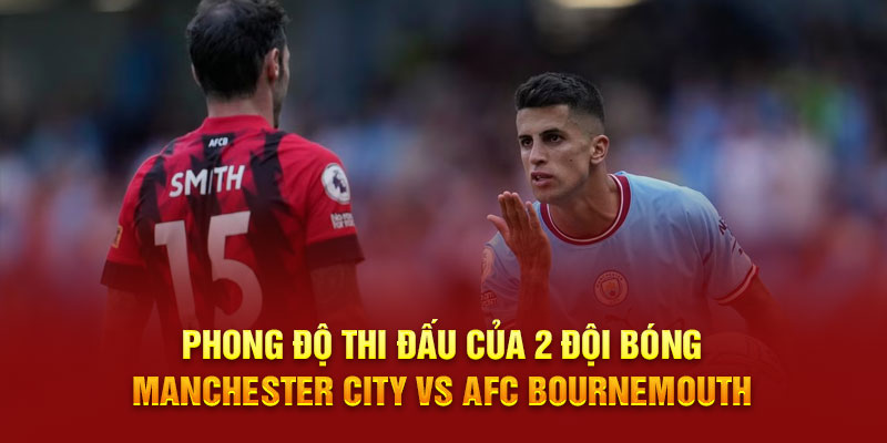 Phong độ thi đấu của 2 đội bóng Manchester City vs AFC Bournemouth